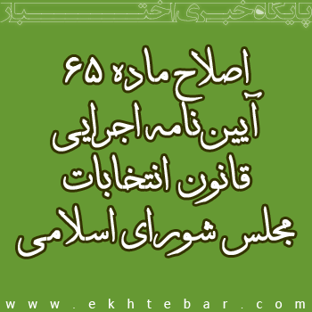 اصلاح ماده 65 آیین‌نامه اجرایی قانون انتخابات مجلس شورای اسلامی