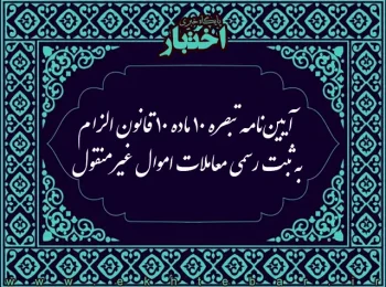آیین نامه تبصره (۱۰) ماده (۱۰) قانون الزام به ثبت رسمی معاملات اموال غیر منقول